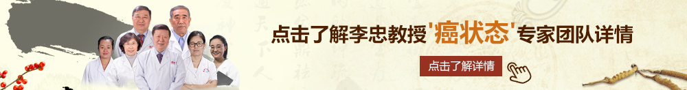 免费操屄视频网站大全北京御方堂李忠教授“癌状态”专家团队详细信息